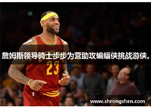 詹姆斯领导骑士步步为营助攻蝙蝠侠挑战游侠。